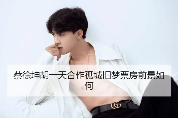 蔡徐坤胡一天合作孤城旧梦票房前景如何