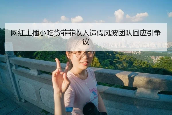 网红主播小吃货菲菲收入造假风波团队回应引争议