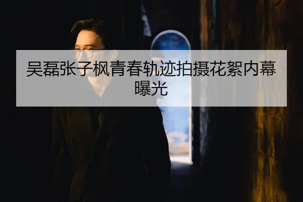 吴磊张子枫青春轨迹拍摄花絮内幕曝光